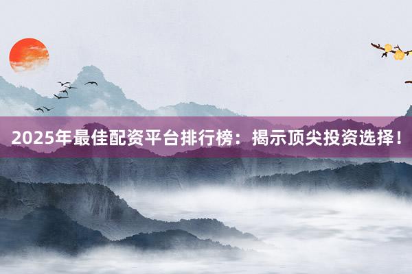 2025年最佳配资平台排行榜：揭示顶尖投资选择！