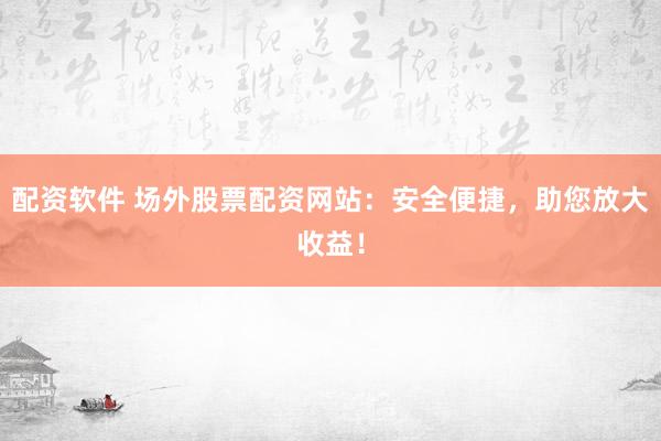 配资软件 场外股票配资网站：安全便捷，助您放大收益！
