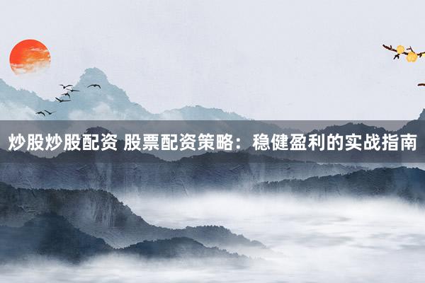 炒股炒股配资 股票配资策略：稳健盈利的实战指南