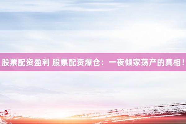 股票配资盈利 股票配资爆仓：一夜倾家荡产的真相！