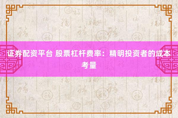 证券配资平台 股票杠杆费率：精明投资者的成本考量