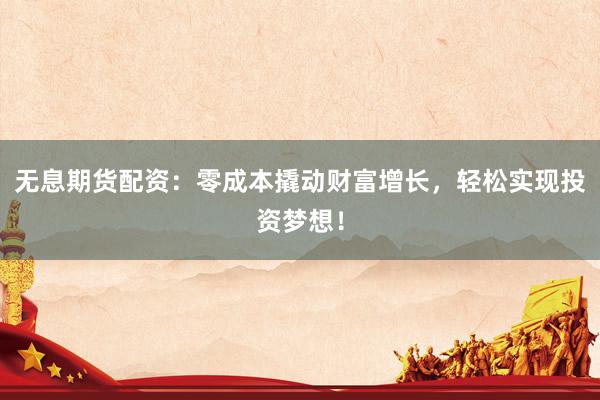 无息期货配资：零成本撬动财富增长，轻松实现投资梦想！