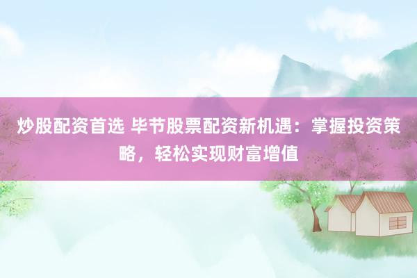 炒股配资首选 毕节股票配资新机遇：掌握投资策略，轻松实现财富增值
