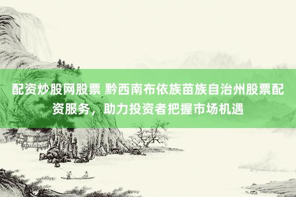 配资炒股网股票 黔西南布依族苗族自治州股票配资服务，助力投资者把握市场机遇