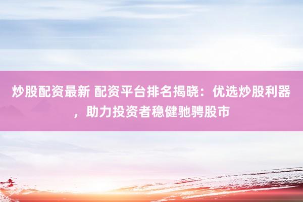 炒股配资最新 配资平台排名揭晓：优选炒股利器，助力投资者稳健驰骋股市