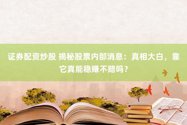 证券配资炒股 揭秘股票内部消息：真相大白，靠它真能稳赚不赔吗？
