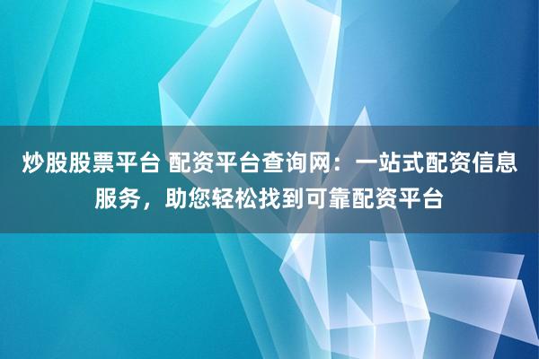 炒股股票平台 配资平台查询网：一站式配资信息服务，助您轻松找到可靠配资平台