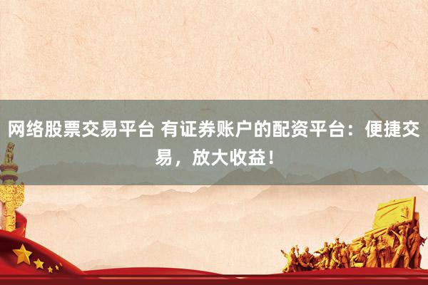 网络股票交易平台 有证券账户的配资平台：便捷交易，放大收益！