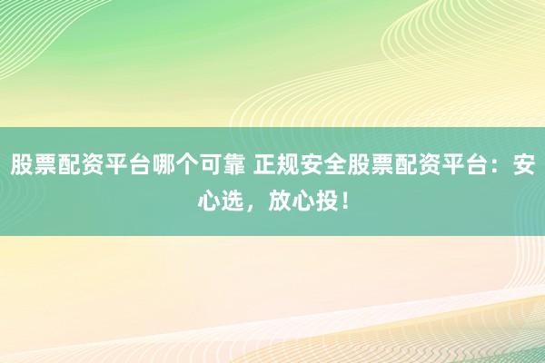 股票配资平台哪个可靠 正规安全股票配资平台：安心选，放心投！