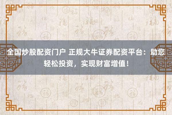 全国炒股配资门户 正规大牛证券配资平台：助您轻松投资，实现财富增值！