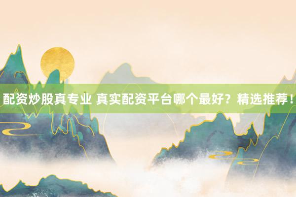 配资炒股真专业 真实配资平台哪个最好？精选推荐！