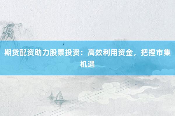 期货配资助力股票投资：高效利用资金，把捏市集机遇