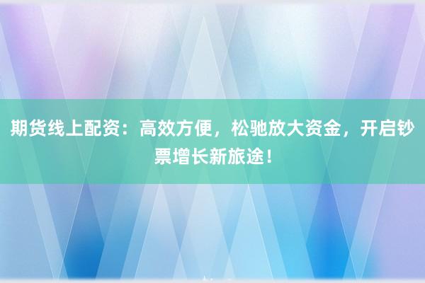 期货线上配资：高效方便，松驰放大资金，开启钞票增长新旅途！