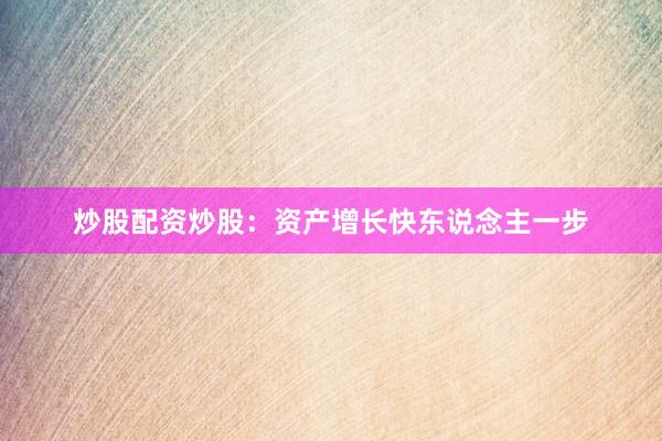 炒股配资炒股：资产增长快东说念主一步