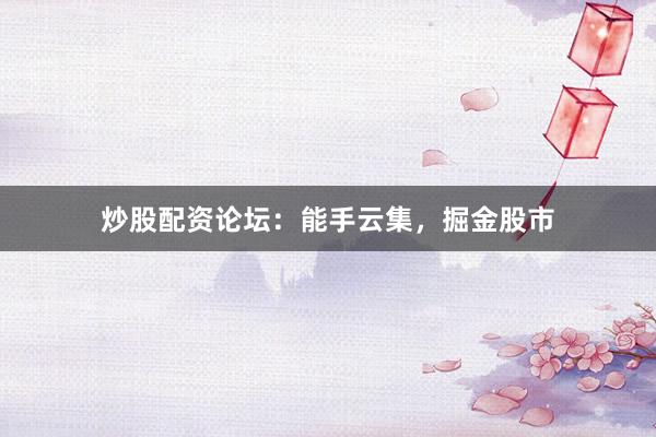炒股配资论坛：能手云集，掘金股市