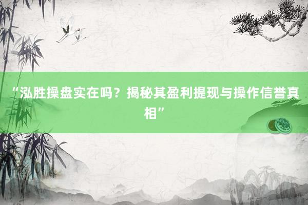 “泓胜操盘实在吗？揭秘其盈利提现与操作信誉真相”