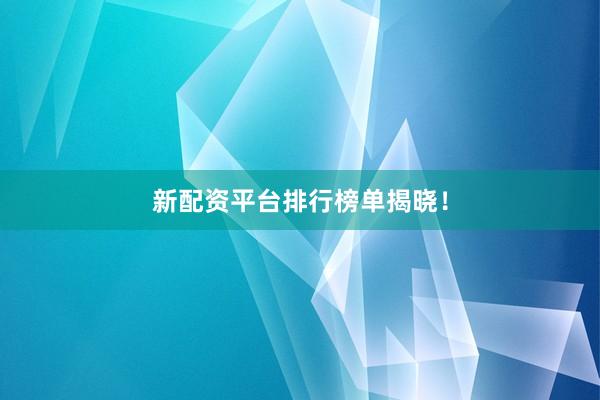 新配资平台排行榜单揭晓!