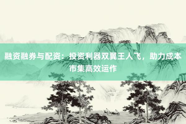 融资融券与配资：投资利器双翼王人飞，助力成本市集高效运作