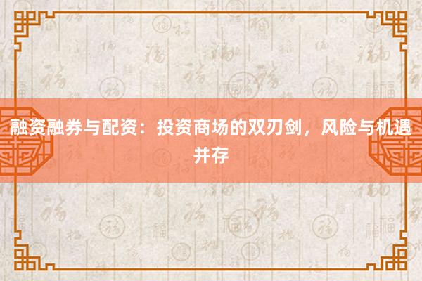 融资融券与配资：投资商场的双刃剑，风险与机遇并存