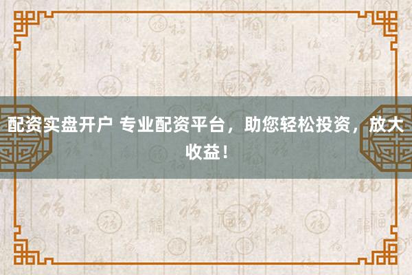 配资实盘开户 专业配资平台，助您轻松投资，放大收益！