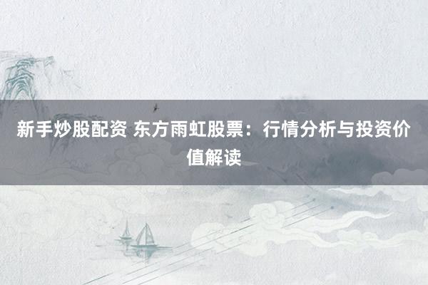 新手炒股配资 东方雨虹股票：行情分析与投资价值解读