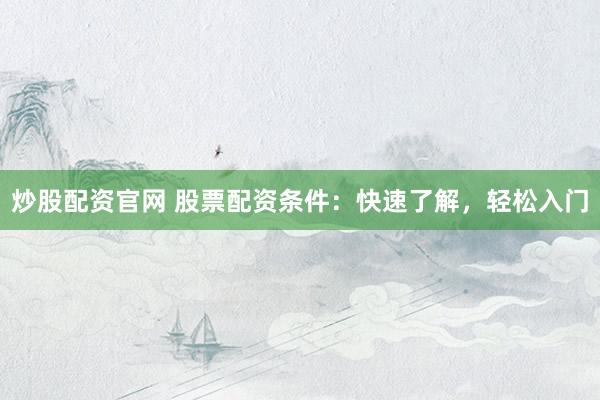 炒股配资官网 股票配资条件：快速了解，轻松入门