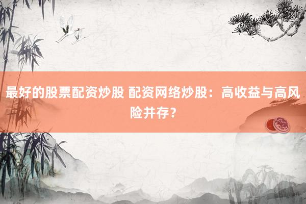 最好的股票配资炒股 配资网络炒股：高收益与高风险并存？