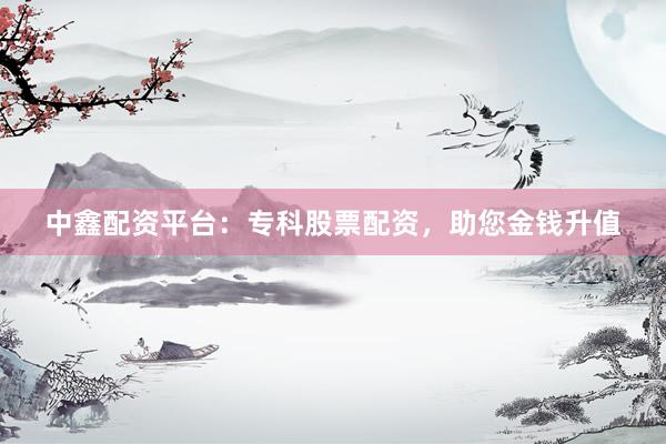 中鑫配资平台：专科股票配资，助您金钱升值