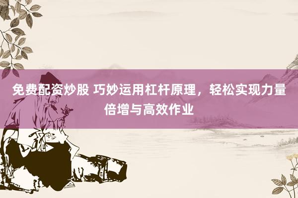 免费配资炒股 巧妙运用杠杆原理,轻松实现力量倍增与高效作业