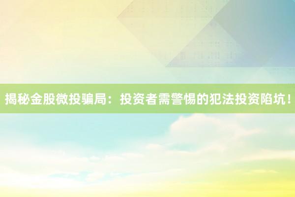揭秘金股微投骗局：投资者需警惕的犯法投资陷坑！