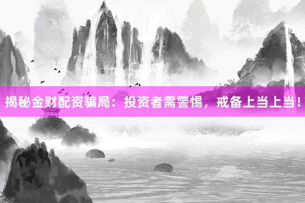 揭秘金财配资骗局：投资者需警惕，戒备上当上当！