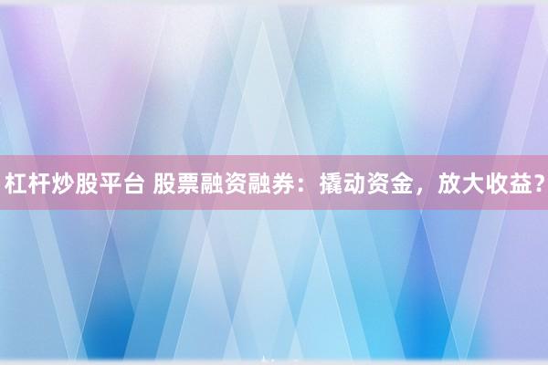 杠杆炒股平台 股票融资融券：撬动资金，放大收益？