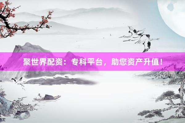 聚世界配资:专科平台,助您资产升值!