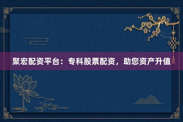 聚宏配资平台：专科股票配资，助您资产升值