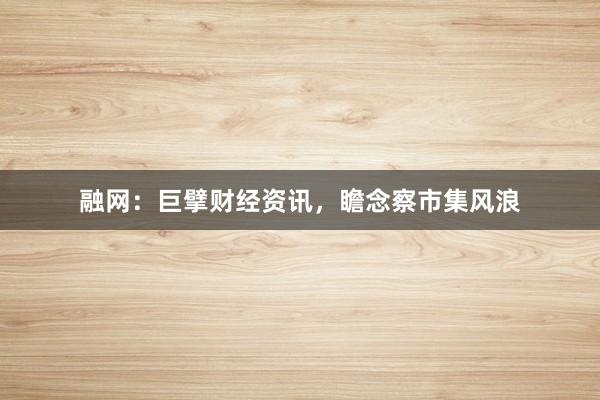 融网:巨擘财经资讯,瞻念察市集风浪