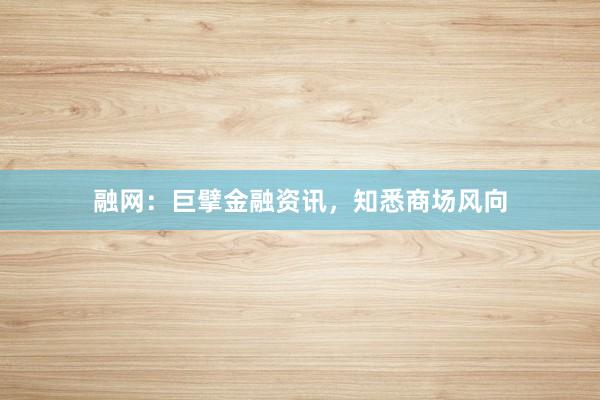 融网:巨擘金融资讯,知悉商场风向