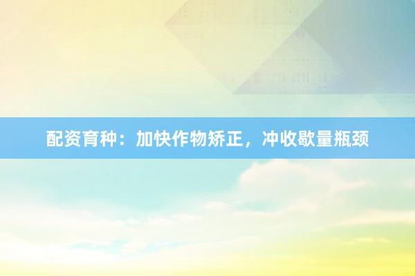 配资育种:加快作物矫正,冲收歇量瓶颈