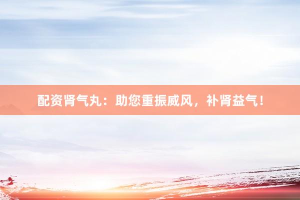配资肾气丸：助您重振威风，补肾益气！