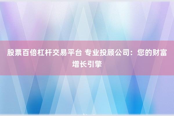 股票百倍杠杆交易平台 专业投顾公司：您的财富增长引擎