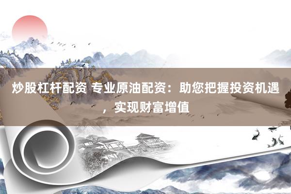炒股杠杆配资 专业原油配资：助您把握投资机遇，实现财富增值