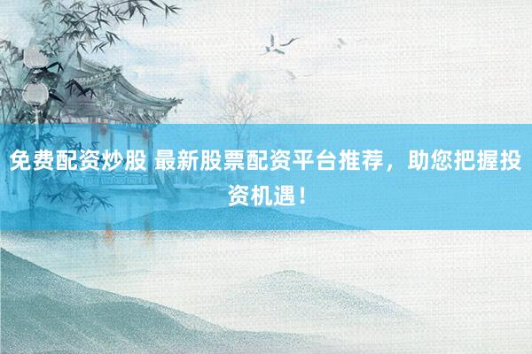免费配资炒股 最新股票配资平台推荐，助您把握投资机遇！