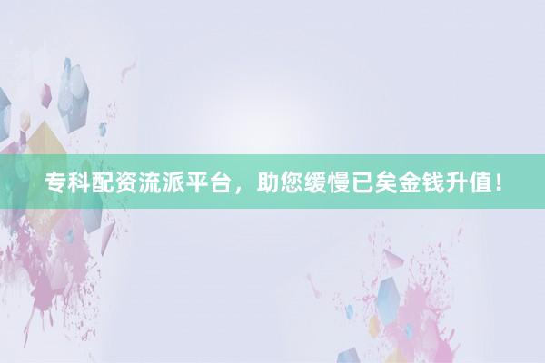 专科配资流派平台，助您缓慢已矣金钱升值！