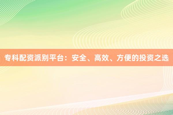 专科配资派别平台:安全、高效、方便的投资之选