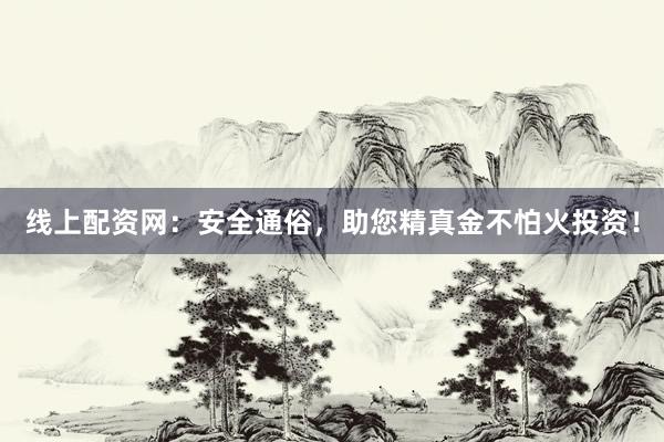 线上配资网：安全通俗，助您精真金不怕火投资！