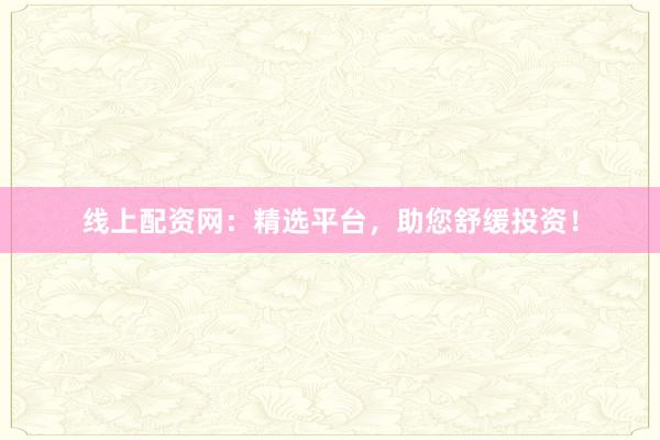 线上配资网：精选平台，助您舒缓投资！