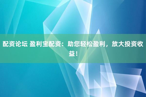 配资论坛 盈利宝配资：助您轻松盈利，放大投资收益！