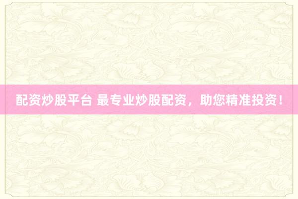 配资炒股平台 最专业炒股配资,助您精准投资!