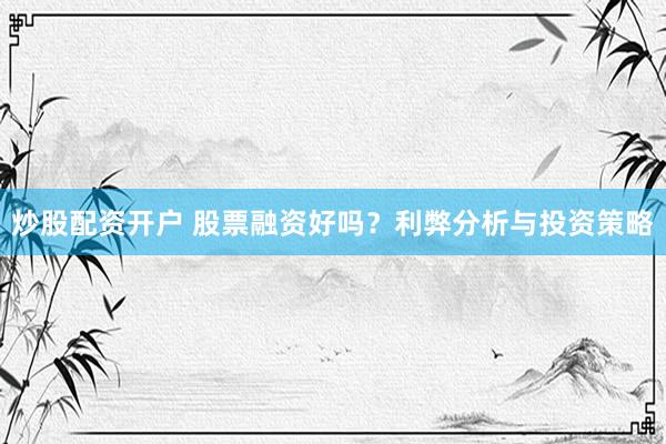 炒股配资开户 股票融资好吗？利弊分析与投资策略