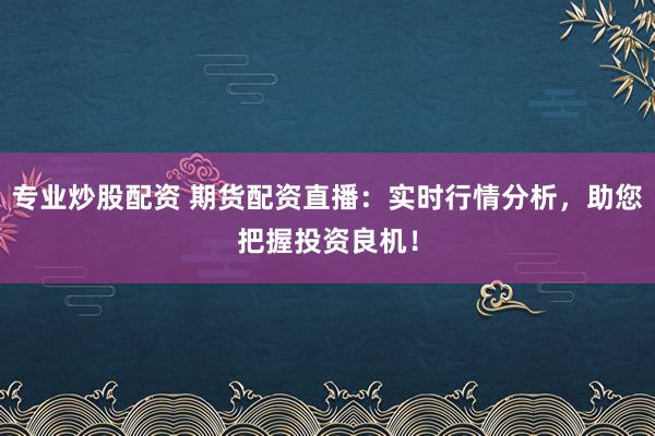 专业炒股配资 期货配资直播：实时行情分析，助您把握投资良机！