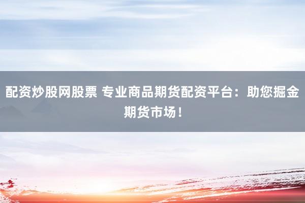 配资炒股网股票 专业商品期货配资平台：助您掘金期货市场！